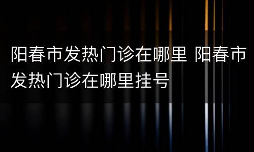 阳春市发热门诊在哪里 阳春市发热门诊在哪里挂号