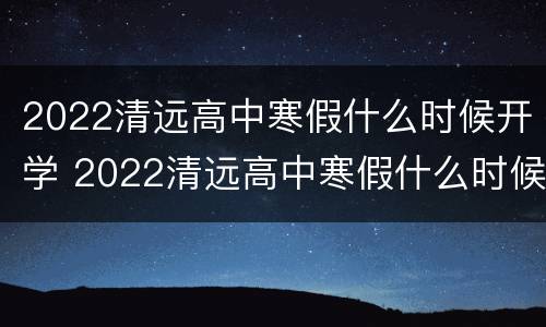 2022清远高中寒假什么时候开学 2022清远高中寒假什么时候开学呀
