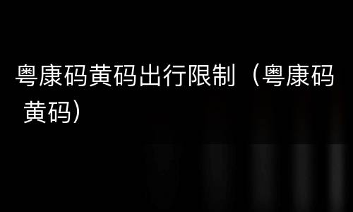 粤康码黄码出行限制（粤康码 黄码）