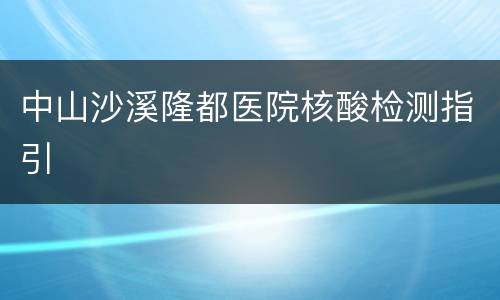 中山沙溪隆都医院核酸检测指引​