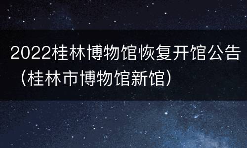2022桂林博物馆恢复开馆公告（桂林市博物馆新馆）