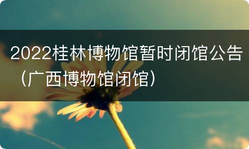 2022桂林博物馆暂时闭馆公告（广西博物馆闭馆）