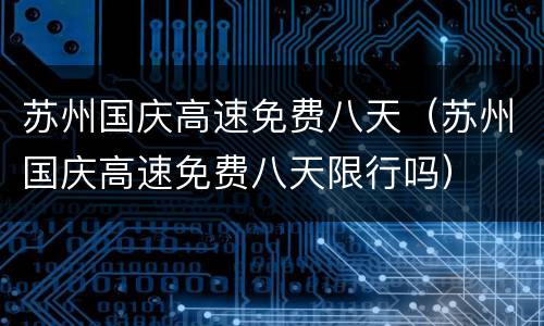 苏州国庆高速免费八天（苏州国庆高速免费八天限行吗）
