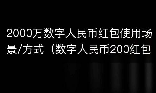 2000万数字人民币红包使用场景/方式（数字人民币200红包怎么用）