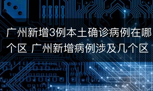 广州新增3例本土确诊病例在哪个区 广州新增病例涉及几个区域
