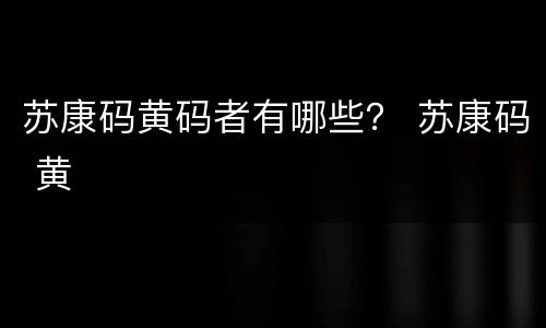 苏康码黄码者有哪些？ 苏康码 黄