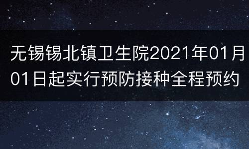 无锡锡北镇卫生院2021年01月01日起实行预防接种全程预约模式