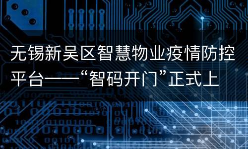 无锡新吴区智慧物业疫情防控平台——“智码开门”正式上线运行