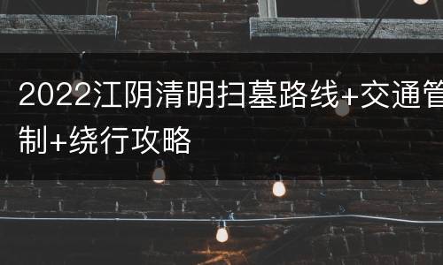 2022江阴清明扫墓路线+交通管制+绕行攻略