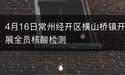4月16日常州经开区横山桥镇开展全员核酸检测
