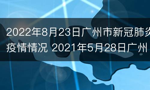 2022年8月23日广州市新冠肺炎疫情情况 2021年5月28日广州市新冠肺炎疫情情况