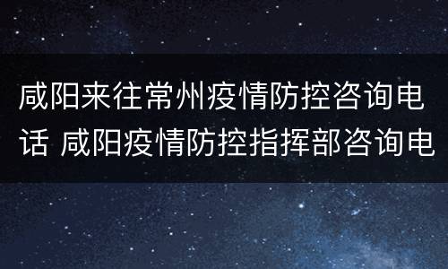 咸阳来往常州疫情防控咨询电话 咸阳疫情防控指挥部咨询电话