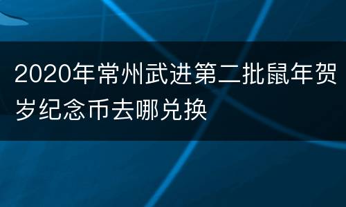 2020年常州武进第二批鼠年贺岁纪念币去哪兑换