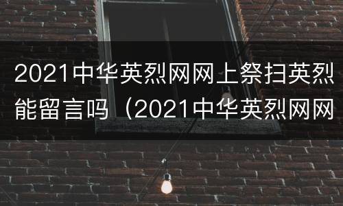 2021中华英烈网网上祭扫英烈能留言吗（2021中华英烈网网上祭扫入口+操作流程图解）