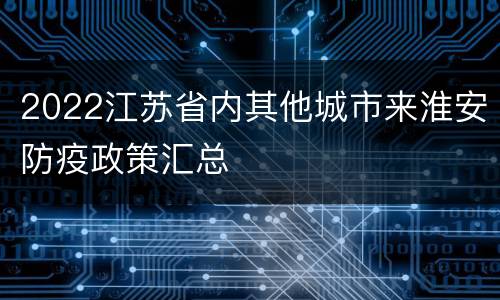 2022江苏省内其他城市来淮安防疫政策汇总