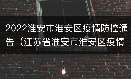 2022淮安市淮安区疫情防控通告（江苏省淮安市淮安区疫情电话）