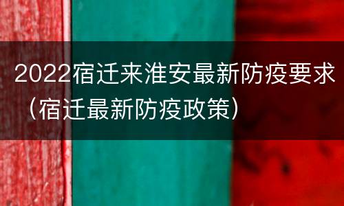 2022宿迁来淮安最新防疫要求（宿迁最新防疫政策）