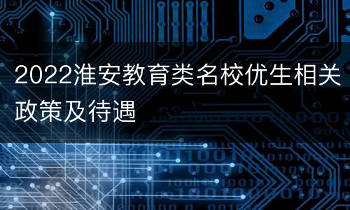 2022淮安教育类名校优生相关政策及待遇