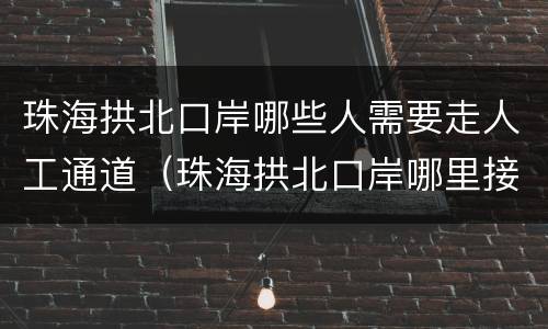 珠海拱北口岸哪些人需要走人工通道（珠海拱北口岸哪里接人）