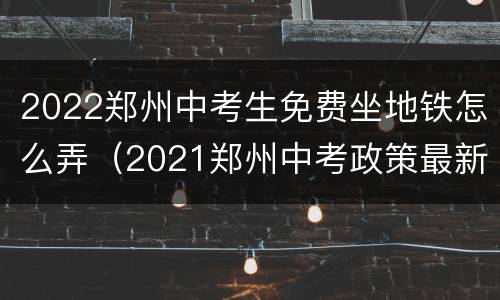 2022郑州中考生免费坐地铁怎么弄（2021郑州中考政策最新）