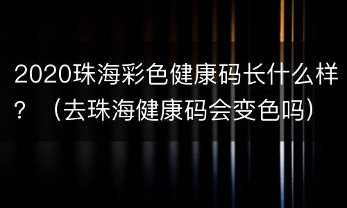 2020珠海彩色健康码长什么样？（去珠海健康码会变色吗）
