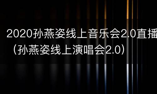 2020孙燕姿线上音乐会2.0直播（孙燕姿线上演唱会2.0）