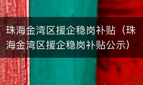 珠海金湾区援企稳岗补贴（珠海金湾区援企稳岗补贴公示）