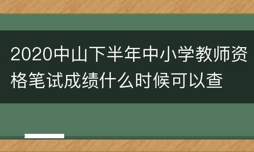 2020中山下半年中小学教师资格笔试成绩什么时候可以查