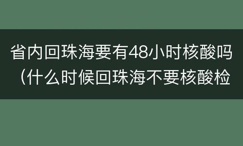 省内回珠海要有48小时核酸吗（什么时候回珠海不要核酸检测）