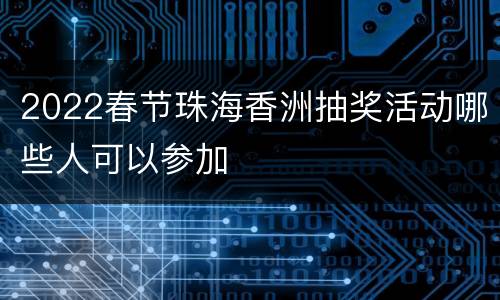 2022春节珠海香洲抽奖活动哪些人可以参加
