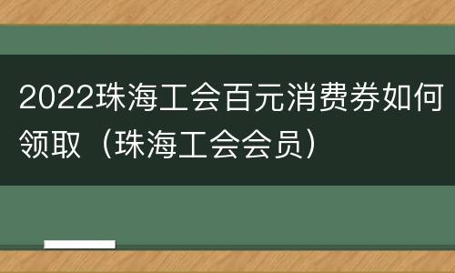 2022珠海工会百元消费券如何领取（珠海工会会员）