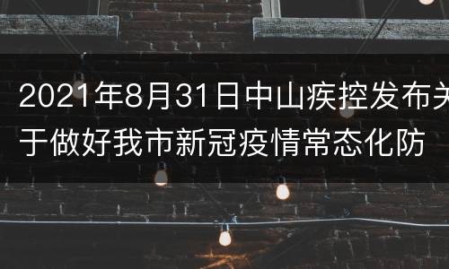 2021年8月31日中山疾控发布关于做好我市新冠疫情常态化防控措施的公告