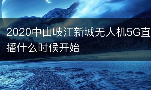 2020中山岐江新城无人机5G直播什么时候开始
