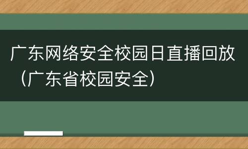 广东网络安全校园日直播回放（广东省校园安全）