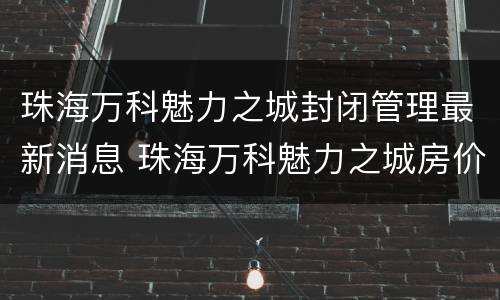 珠海万科魅力之城封闭管理最新消息 珠海万科魅力之城房价走势