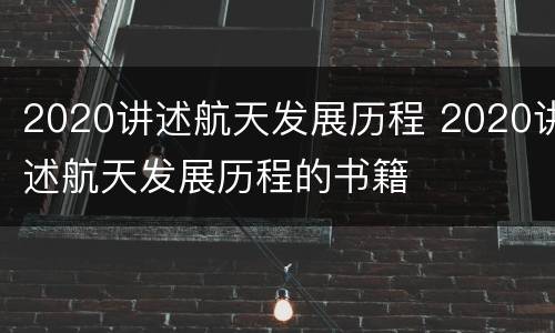 2020讲述航天发展历程 2020讲述航天发展历程的书籍