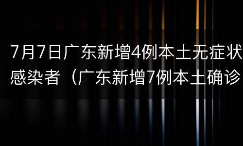 7月7日广东新增4例本土无症状感染者（广东新增7例本土确诊病例 新闻）