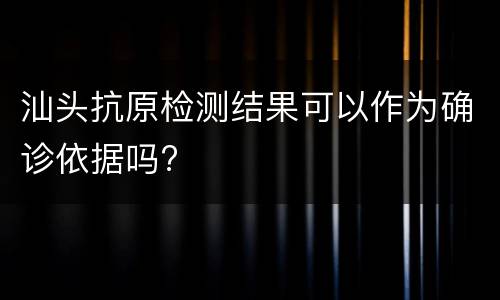 汕头抗原检测结果可以作为确诊依据吗?
