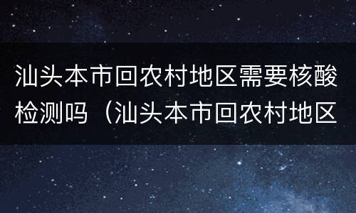 汕头本市回农村地区需要核酸检测吗（汕头本市回农村地区需要核酸检测吗今天）
