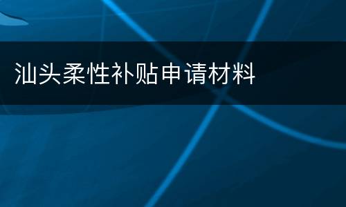 汕头柔性补贴申请材料