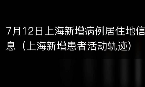 7月12日上海新增病例居住地信息（上海新增患者活动轨迹）