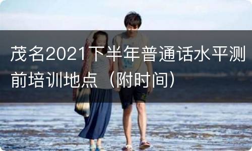茂名2021下半年普通话水平测前培训地点（附时间）