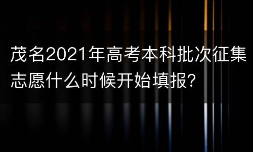 茂名2021年高考本科批次征集志愿什么时候开始填报？