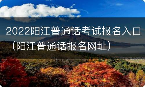 2022阳江普通话考试报名入口（阳江普通话报名网址）