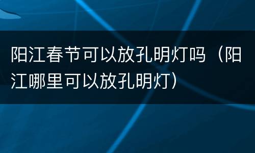 阳江春节可以放孔明灯吗（阳江哪里可以放孔明灯）