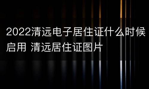 2022清远电子居住证什么时候启用 清远居住证图片
