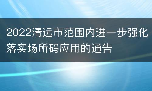 2022清远市范围内进一步强化落实场所码应用的通告