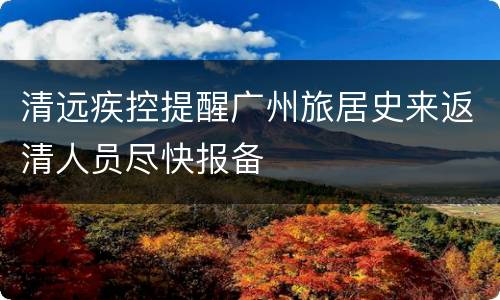 清远疾控提醒广州旅居史来返清人员尽快报备