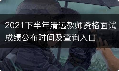 2021下半年清远教师资格面试成绩公布时间及查询入口