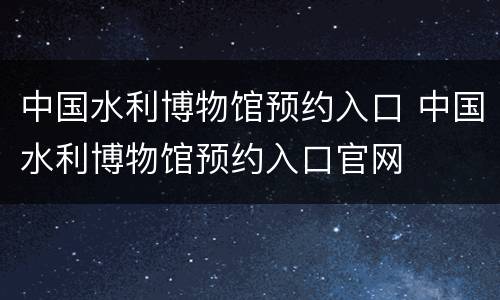 中国水利博物馆预约入口 中国水利博物馆预约入口官网